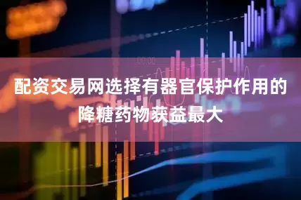 配资交易网选择有器官保护作用的降糖药物获益最大