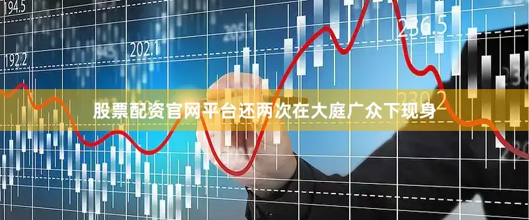 股票配资官网平台还两次在大庭广众下现身