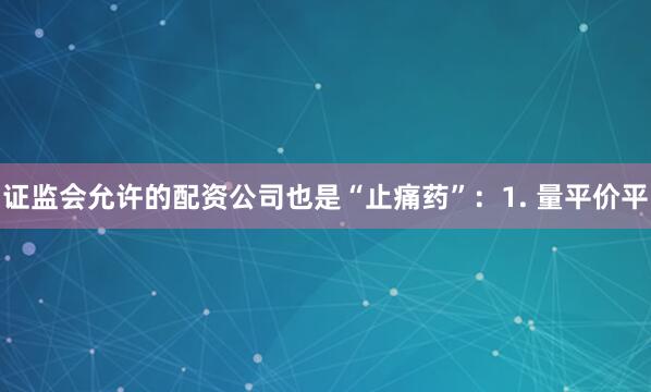 证监会允许的配资公司也是“止痛药”：1. 量平价平