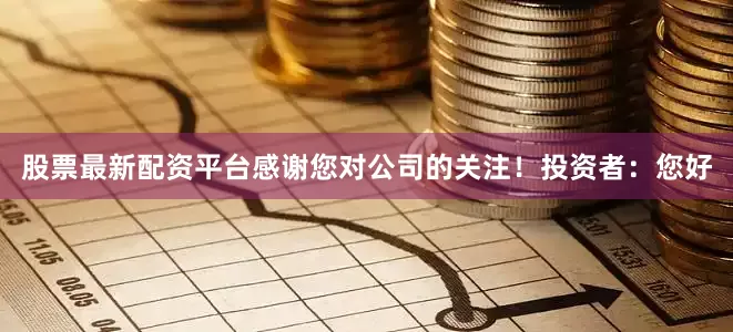 股票最新配资平台感谢您对公司的关注！投资者：您好