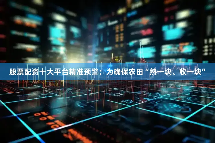 股票配资十大平台精准预警；为确保农田“熟一块、收一块”
