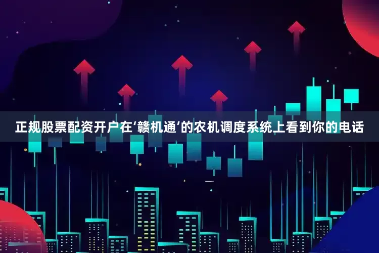 正规股票配资开户在‘赣机通’的农机调度系统上看到你的电话