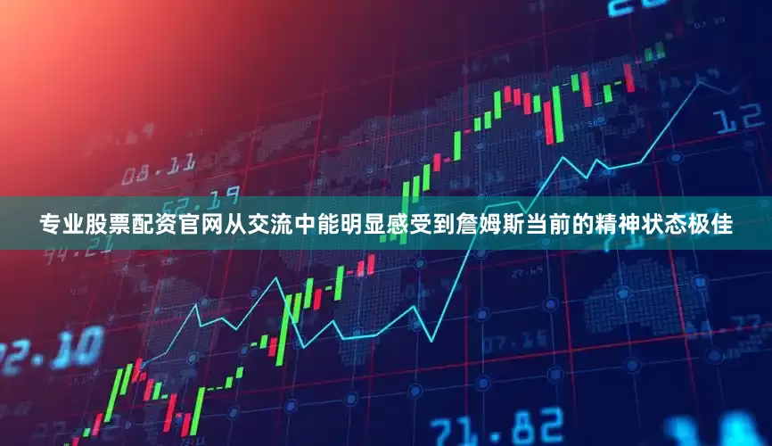 专业股票配资官网从交流中能明显感受到詹姆斯当前的精神状态极佳