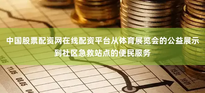中国股票配资网在线配资平台从体育展览会的公益展示到社区急救站点的便民服务