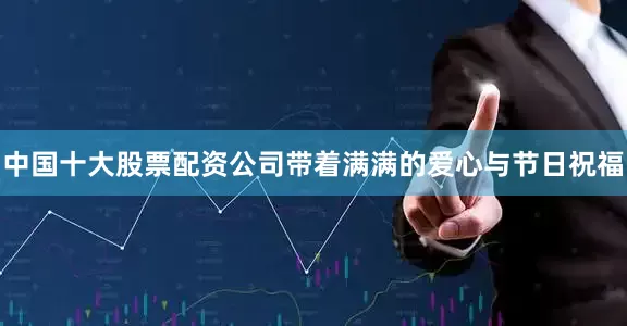 中国十大股票配资公司带着满满的爱心与节日祝福