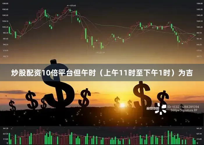 炒股配资10倍平台但午时（上午11时至下午1时）为吉
