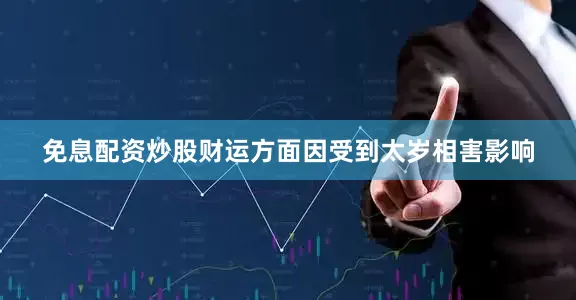 免息配资炒股财运方面因受到太岁相害影响