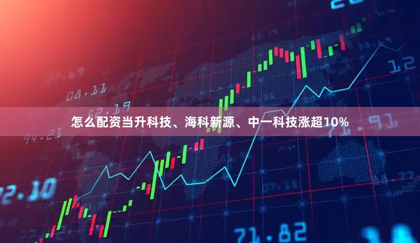 怎么配资当升科技、海科新源、中一科技涨超10%