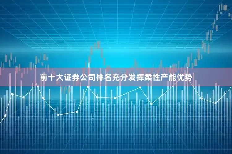 前十大证券公司排名充分发挥柔性产能优势
