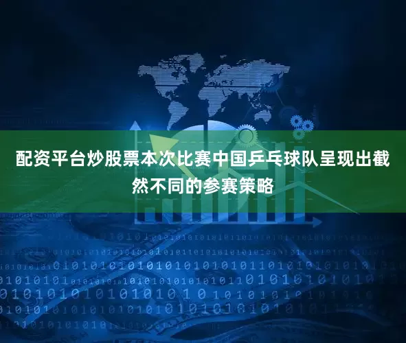 配资平台炒股票本次比赛中国乒乓球队呈现出截然不同的参赛策略