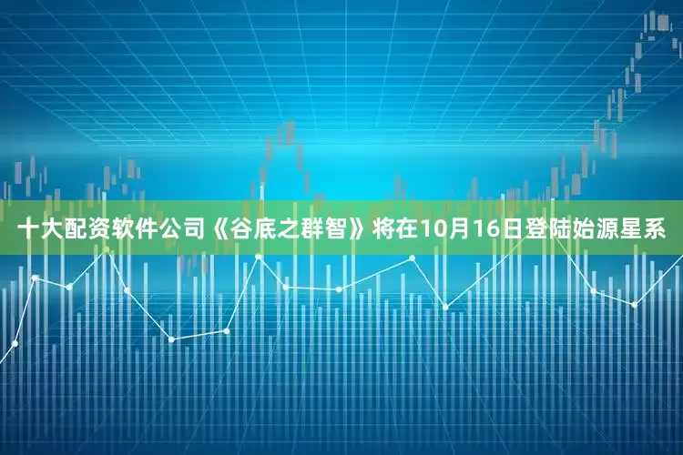 十大配资软件公司《谷底之群智》将在10月16日登陆始源星系