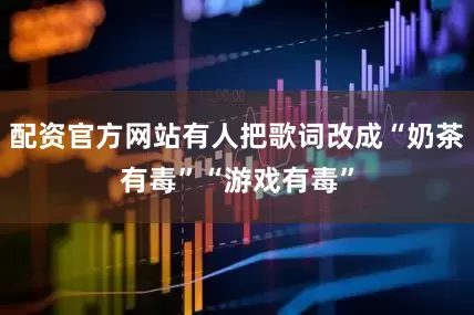 配资官方网站有人把歌词改成“奶茶有毒”“游戏有毒”