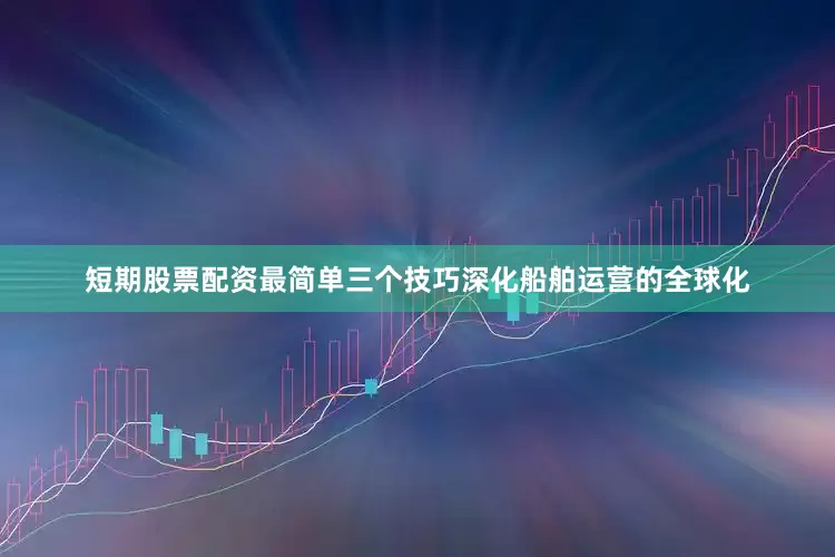 短期股票配资最简单三个技巧深化船舶运营的全球化