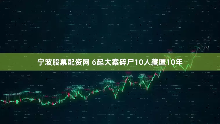宁波股票配资网 6起大案碎尸10人藏匿10年