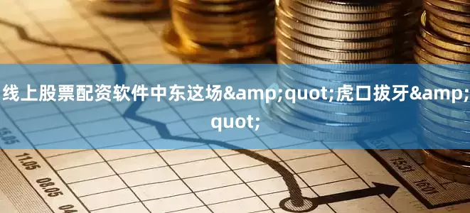 线上股票配资软件中东这场&quot;虎口拔牙&quot;