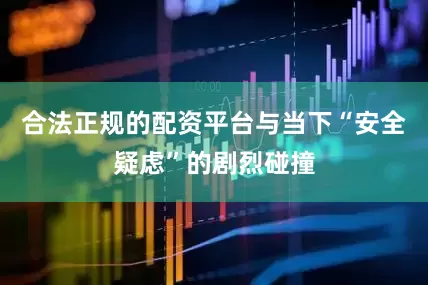 合法正规的配资平台与当下“安全疑虑”的剧烈碰撞