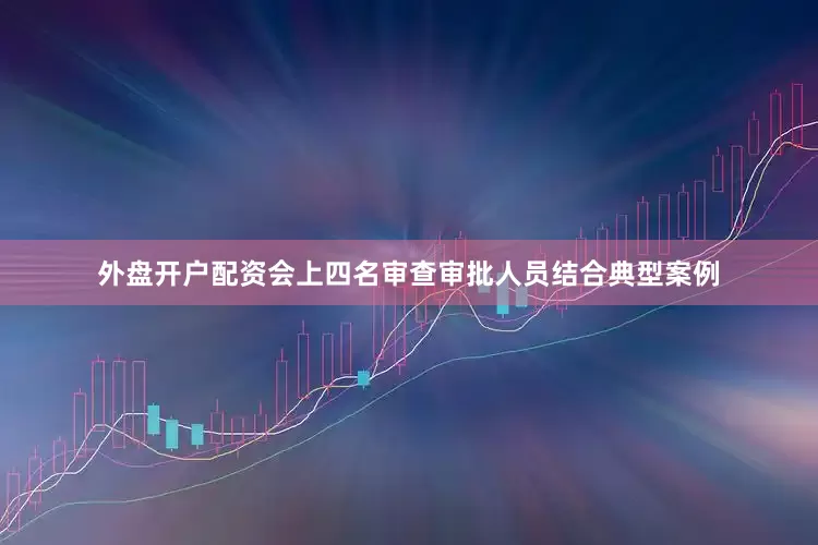 外盘开户配资会上四名审查审批人员结合典型案例