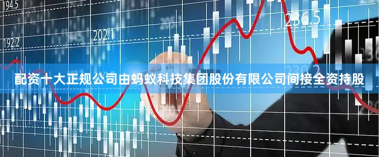 配资十大正规公司由蚂蚁科技集团股份有限公司间接全资持股