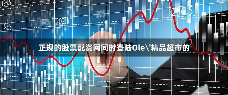 正规的股票配资网同时登陆Ole'精品超市的