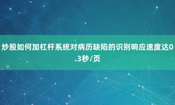 炒股如何加杠杆系统对病历缺陷的识别响应速度达0.3秒/页