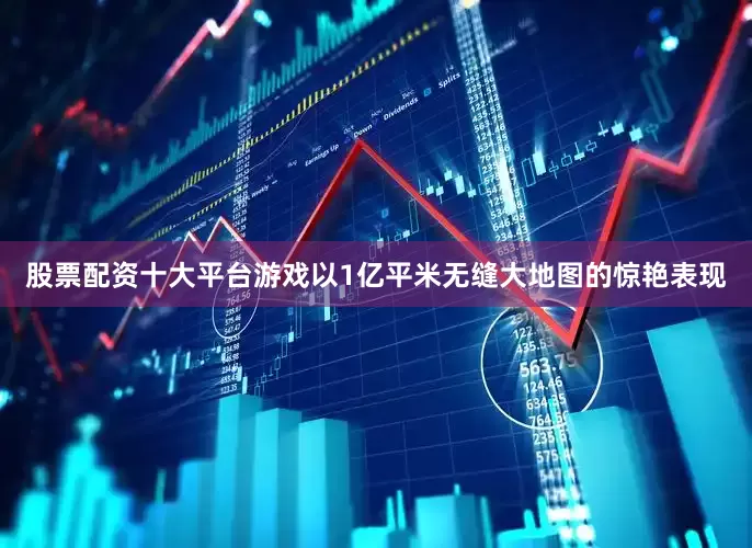 股票配资十大平台游戏以1亿平米无缝大地图的惊艳表现