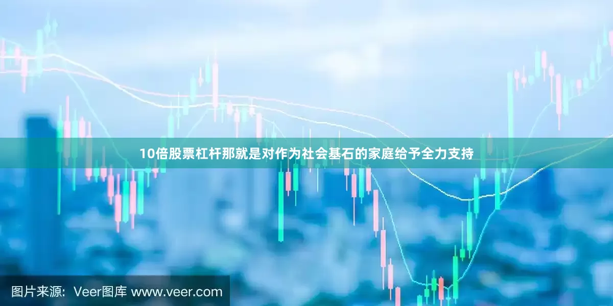 10倍股票杠杆那就是对作为社会基石的家庭给予全力支持
