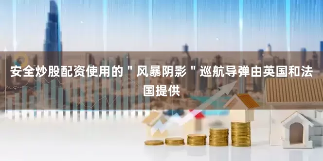 安全炒股配资使用的＂风暴阴影＂巡航导弹由英国和法国提供