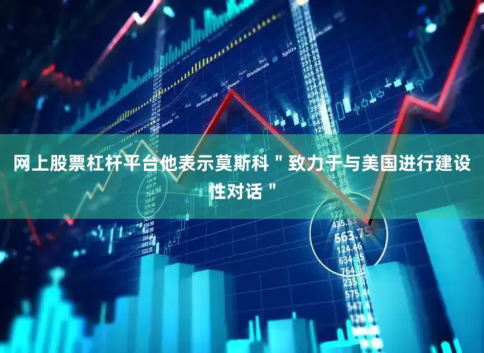 网上股票杠杆平台他表示莫斯科＂致力于与美国进行建设性对话＂