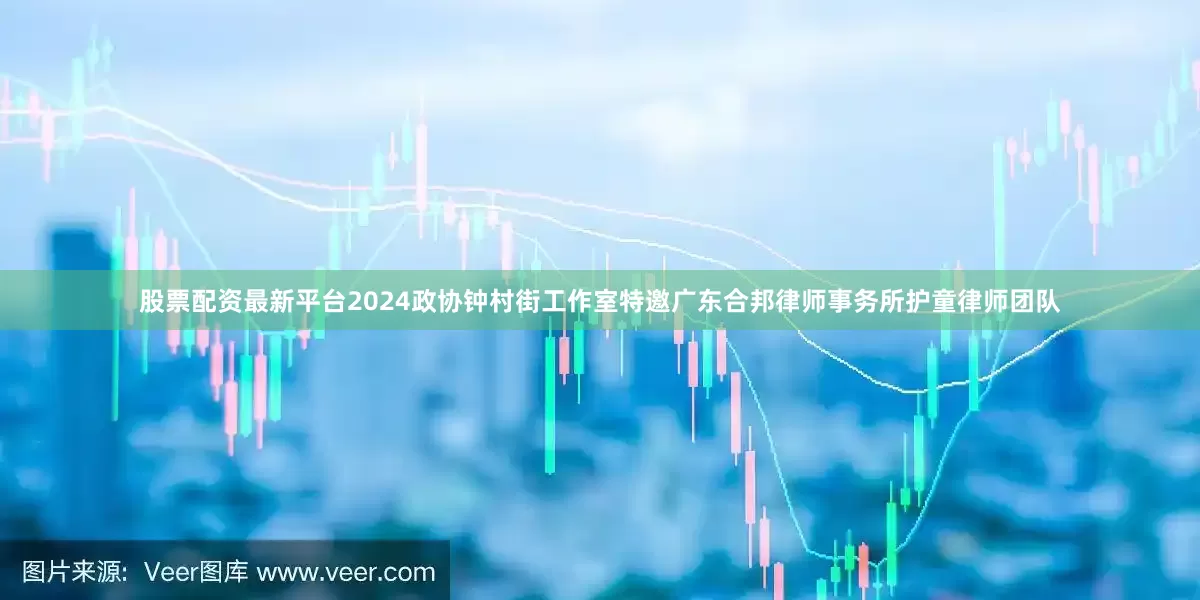 股票配资最新平台2024政协钟村街工作室特邀广东合邦律师事务所护童律师团队