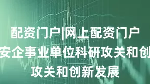 配资门户|网上配资门户助力雄安企事业单位科研攻关和创新发展