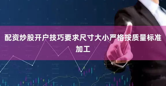 配资炒股开户技巧要求尺寸大小严格按质量标准加工