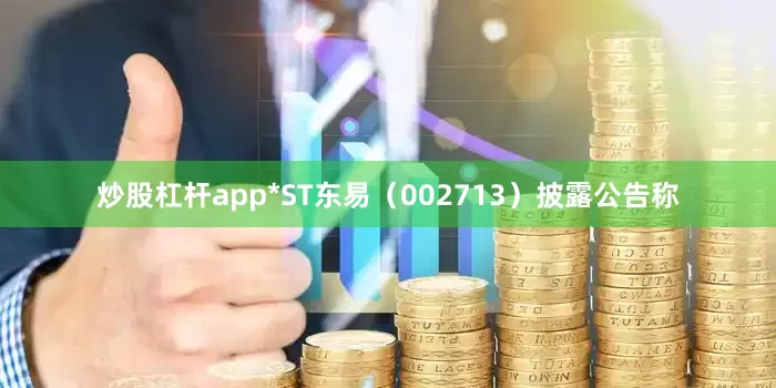 炒股杠杆app*ST东易(002713)披露公告称