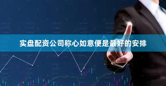 实盘配资公司称心如意便是最好的安排
