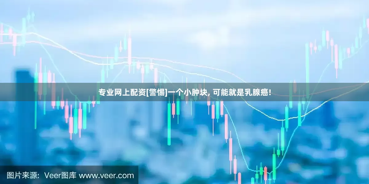 专业网上配资[警惕]一个小肿块, 可能就是乳腺癌!