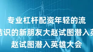 专业杠杆配资年轻的流浪者与结识的新朋友大赵试图潜入英雄大会