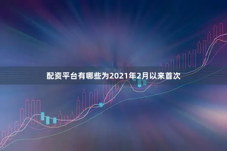 配资平台有哪些为2021年2月以来首次