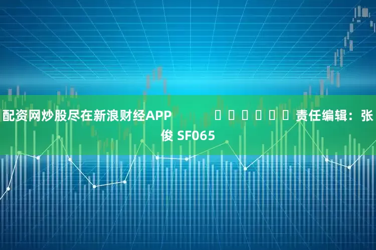 配资网炒股尽在新浪财经APP 责任编辑:张俊 SF065
