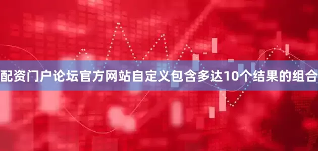 配资门户论坛官方网站自定义包含多达10个结果的组合