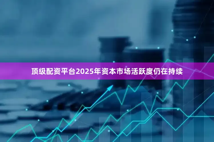 顶级配资平台2025年资本市场活跃度仍在持续