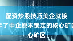 配资炒股技巧美企就接手了中企原本锁定的核心矿区