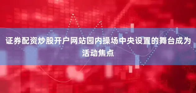 证券配资炒股开户网站园内操场中央设置的舞台成为活动焦点
