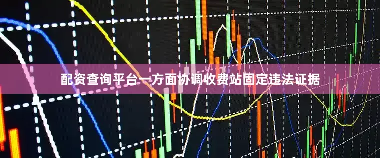 配资查询平台一方面协调收费站固定违法证据