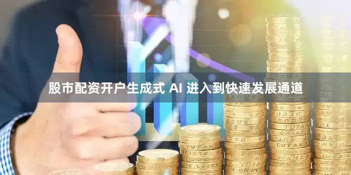 股市配资开户生成式 AI 进入到快速发展通道
