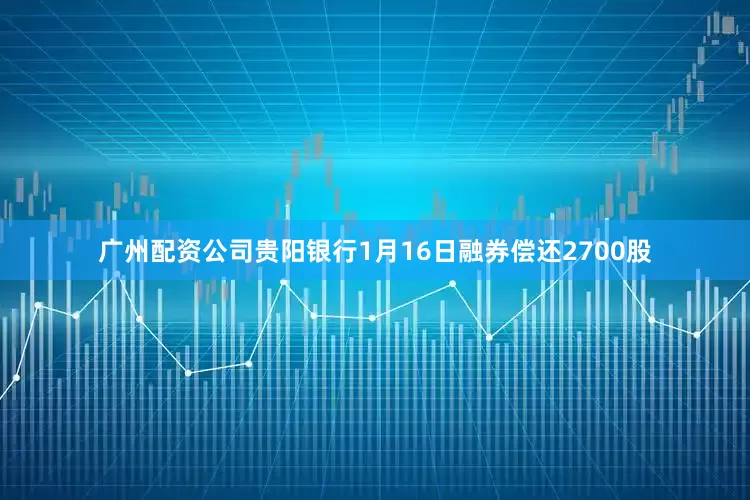 广州配资公司贵阳银行1月16日融券偿还2700股